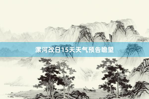 漯河改日15天天气预告瞻望