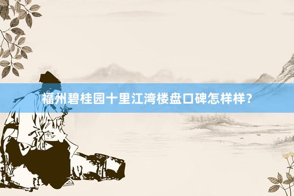 福州碧桂园十里江湾楼盘口碑怎样样？