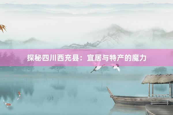 探秘四川西充县：宜居与特产的魔力