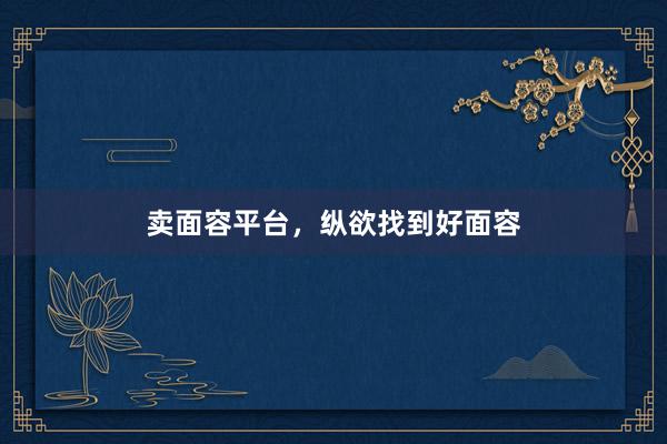 卖面容平台，纵欲找到好面容