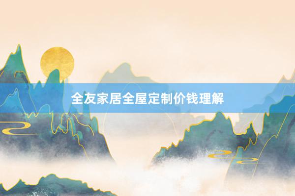 全友家居全屋定制价钱理解
