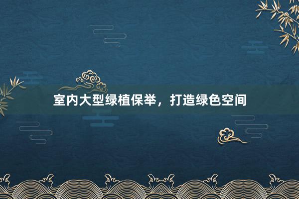 室内大型绿植保举，打造绿色空间